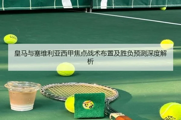皇马与塞维利亚西甲焦点战术布置及胜负预测深度解析