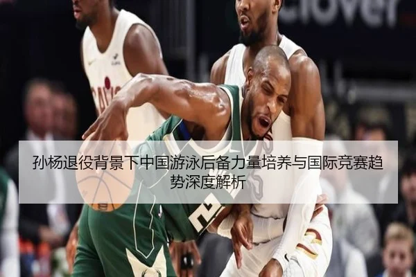 孙杨退役背景下中国游泳后备力量培养与国际竞赛趋势深度解析