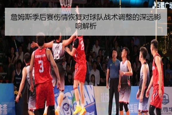 詹姆斯季后赛伤情恢复对球队战术调整的深远影响解析